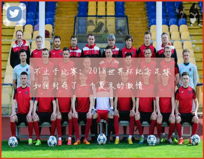 不止于比赛：2018世界杯纪念足球如何封存了一个夏天的激情