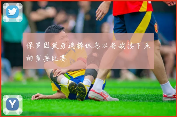 保罗因疲劳选择休息以备战接下来的重要比赛