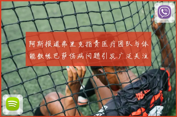 阿斯报道弗里克指责医疗团队与体能教练巴萨伤病问题引发广泛关注