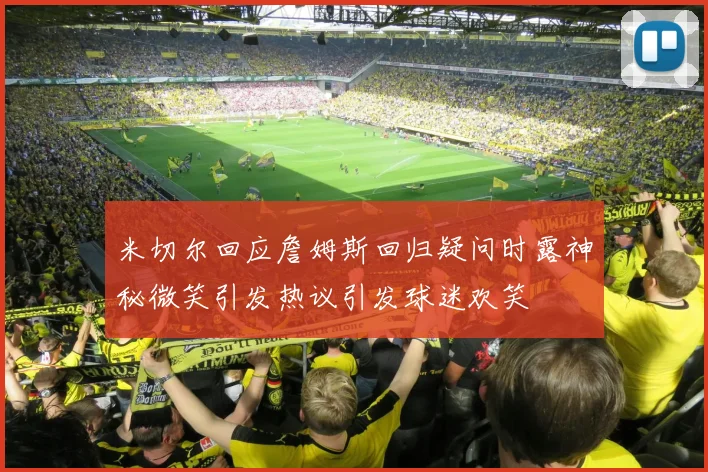 米切尔回应詹姆斯回归疑问时露神秘微笑引发热议引发球迷欢笑
