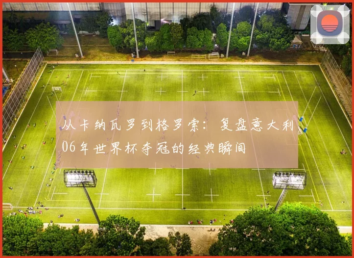 从卡纳瓦罗到格罗索：复盘意大利06年世界杯夺冠的经典瞬间