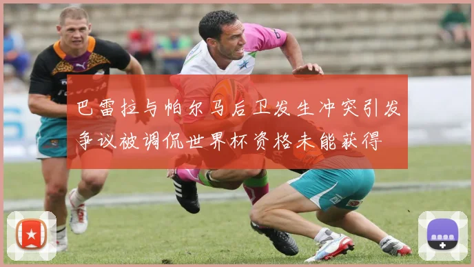 巴雷拉与帕尔马后卫发生冲突引发争议被调侃世界杯资格未能获得