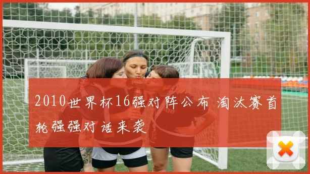 2010世界杯16强对阵公布 淘汰赛首轮强强对话来袭