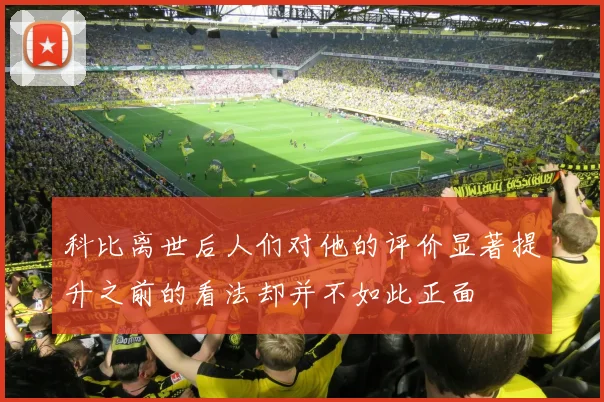 科比离世后人们对他的评价显著提升之前的看法却并不如此正面