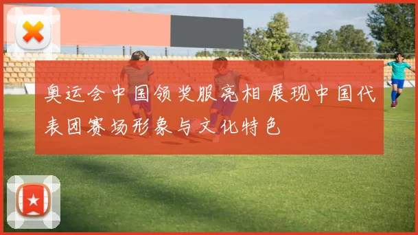 奥运会中国领奖服亮相 展现中国代表团赛场形象与文化特色