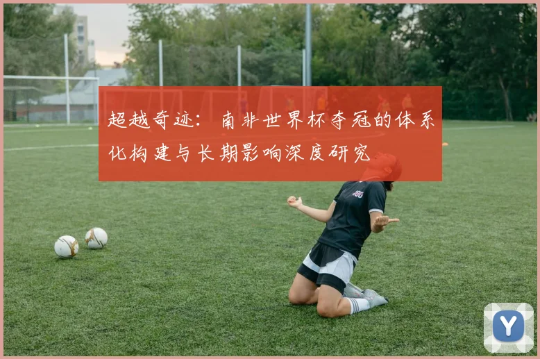 超越奇迹：南非世界杯夺冠的体系化构建与长期影响深度研究