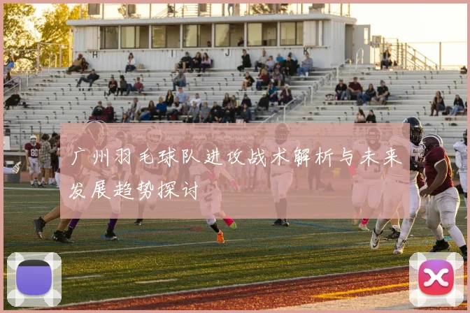 广州羽毛球队进攻战术解析与未来发展趋势探讨