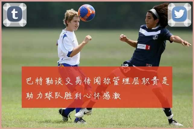 巴特勒谈交易传闻称管理层职责是助力球队胜利心怀感激