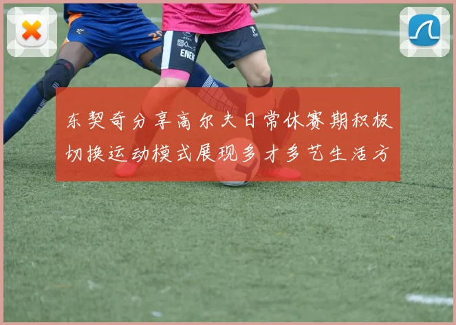 东契奇分享高尔夫日常休赛期积极切换运动模式展现多才多艺生活方式