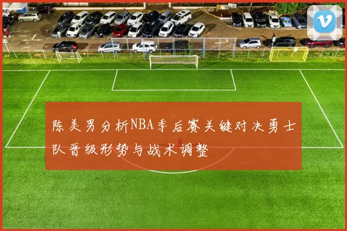 陈美男分析NBA季后赛关键对决勇士队晋级形势与战术调整