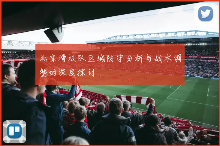 北京滑板队区域防守分析与战术调整的深度探讨