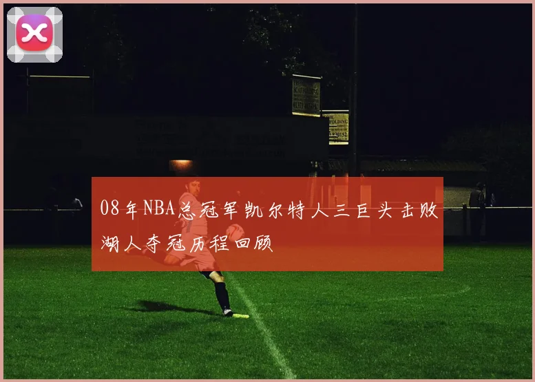 08年NBA总冠军凯尔特人三巨头击败湖人夺冠历程回顾