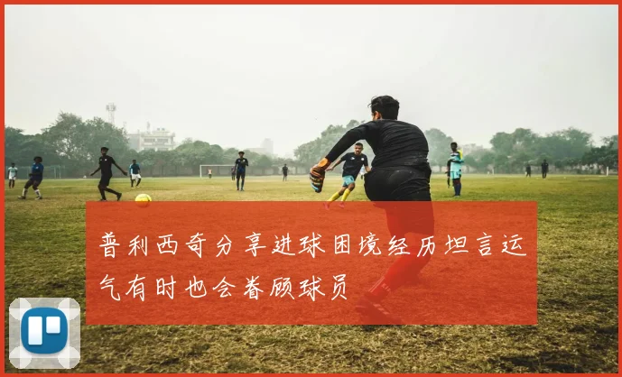 普利西奇分享进球困境经历坦言运气有时也会眷顾球员