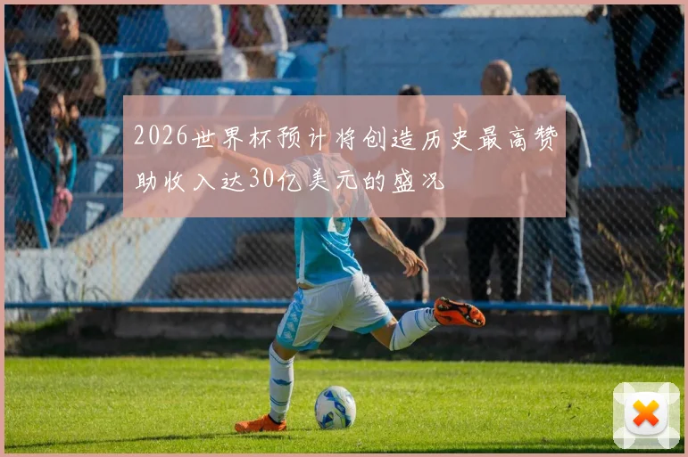 2026世界杯预计将创造历史最高赞助收入达30亿美元的盛况