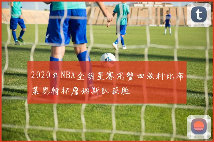 2020年NBA全明星赛完整回放科比布莱恩特杯詹姆斯队获胜
