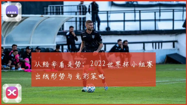 从赔率看走势：2022世界杯小组赛出线形势与竞彩策略