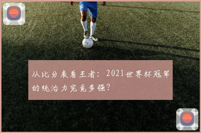 从比分表看王者：2021世界杯冠军的统治力究竟多强？