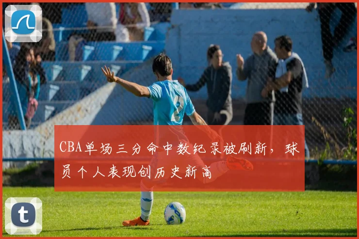 CBA单场三分命中数纪录被刷新，球员个人表现创历史新高